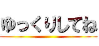 ゆっくりしてね ()