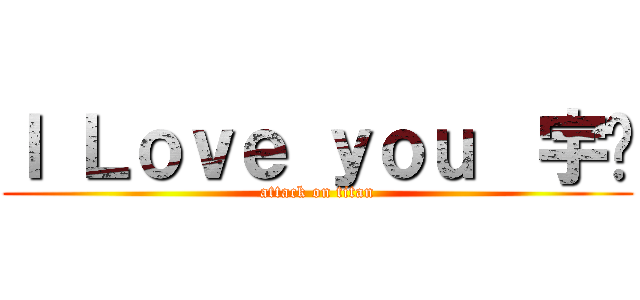 Ｉ Ｌｏｖｅ ｙｏｕ  宇♥ (attack on titan)