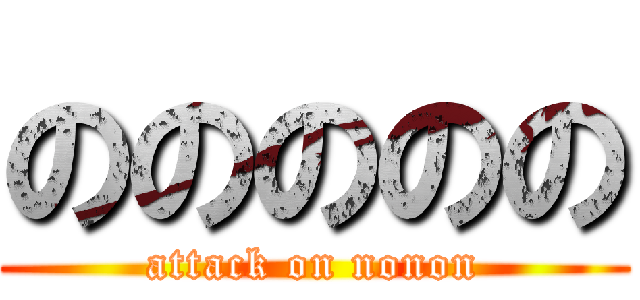 ののののの (attack on nonon)