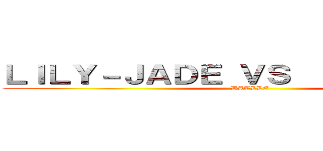 ＬＩＬＹ－ＪＡＤＥ ＶＳ  Ｃｌａｒｉｓｓｅ (BATLLE )