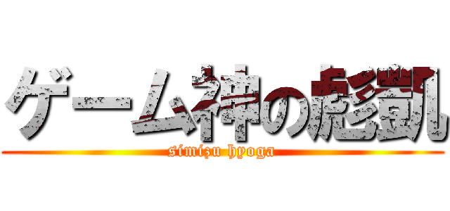 ゲーム神の彪凱 (simizu hyoga)