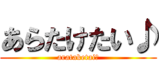 あらたけたい♪ (arataketai♪)