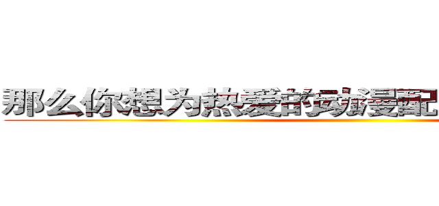 那么你想为热爱的动漫配出灵魂之音吗？ ()