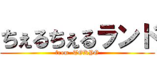 ちぇるちぇるランド (from  TOKYO)