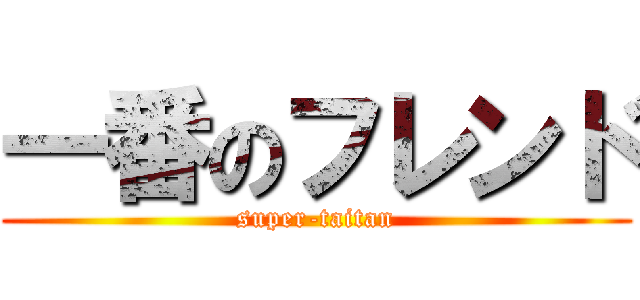 一番のフレンド (super-taitan)