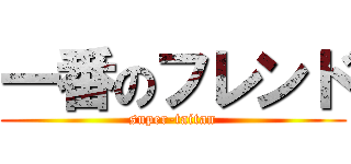 一番のフレンド (super-taitan)