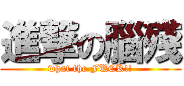 進撃の腦殘 (what the FUCK!!)