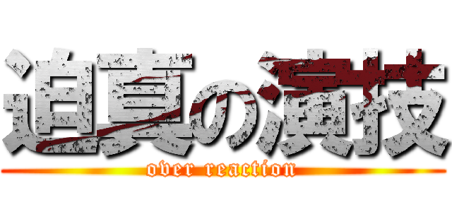 迫真の演技 (over reaction)