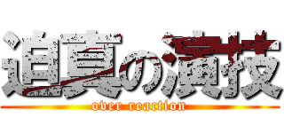 迫真の演技 (over reaction)