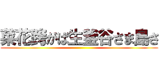菜花跨がば生釜谷さま島さ ()