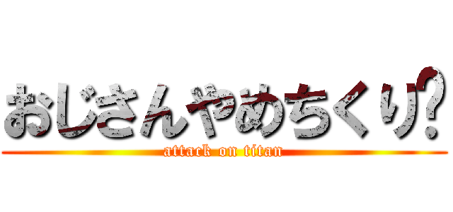 おじさんやめちくり〜 (attack on titan)