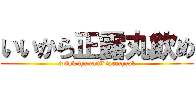 いいから正露丸飲め (drink the antidiarreheal)