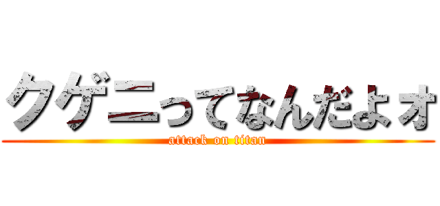 クゲニってなんだよォ (attack on titan)