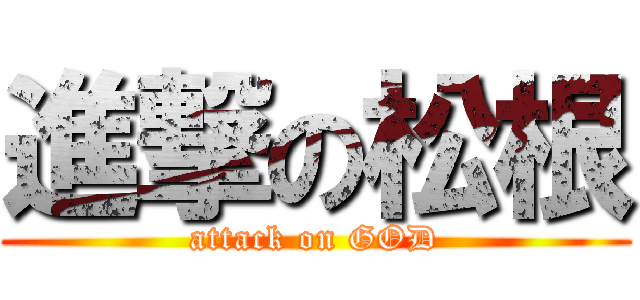 進撃の松根 (attack on GOD)