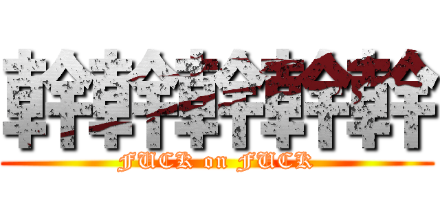 幹幹幹幹幹 (FUCK on FUCK)