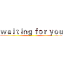 ｗａｉｔｉｎｇ ｆｏｒ ｙｏｕ ()