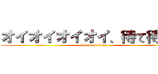オイオイオイオイ、待て待て   (attack on titan)