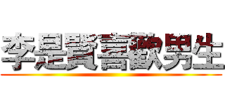 李是賢喜歡男生 ()