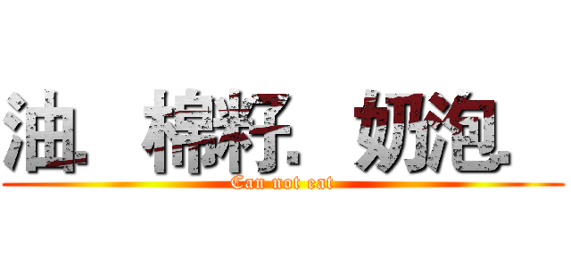 油．棉籽．奶泡． (Can not eat)