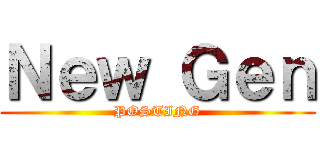 Ｎｅｗ Ｇｅｎ (POSTING)