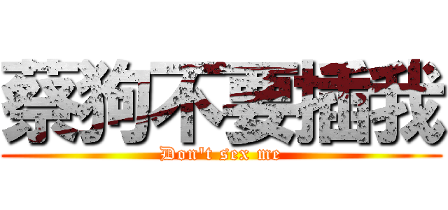 蔡狗不要插我 (Don\'t sex me)