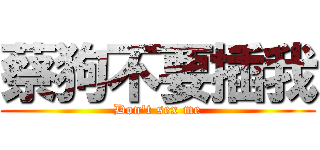 蔡狗不要插我 (Don\'t sex me)