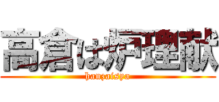 高倉は炉理献 (hanzaisya)
