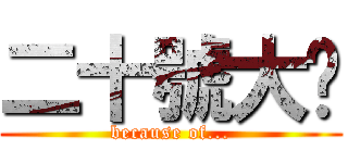 二十號大俠 (because of...)