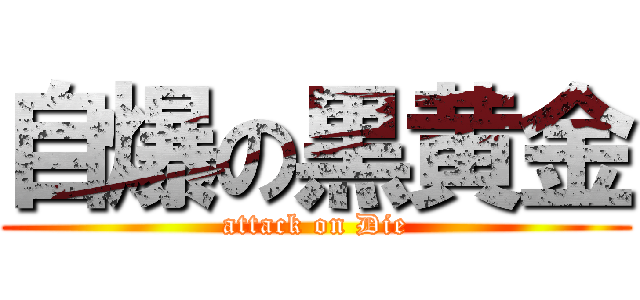 自爆の黒黄金 (attack on Die)