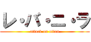 レ・バ・ニ・ラ (attack on oitan)