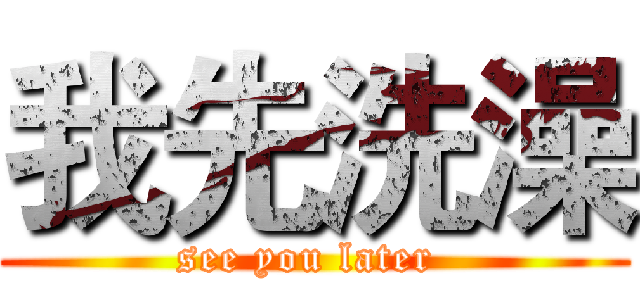 我先洗澡 (see you later )