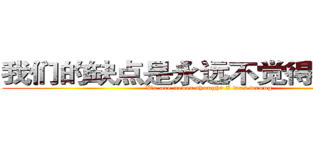 我们的缺点是永远不觉得自己错了 (We are never thought I was wrong)