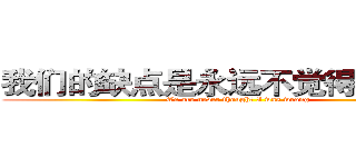 我们的缺点是永远不觉得自己错了 (We are never thought I was wrong)