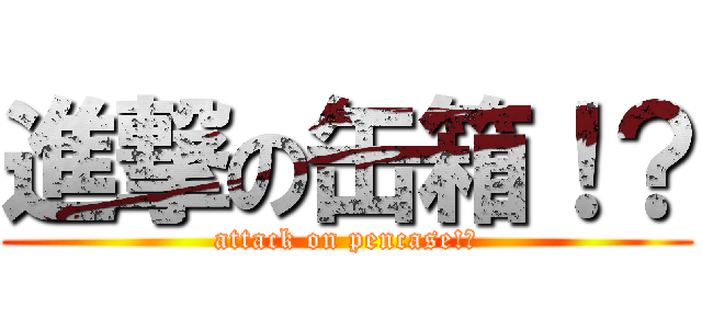進撃の缶箱！？ (attack on pencase!?)