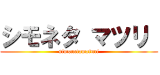 シモネタ マツリ  (simonetamaturi)