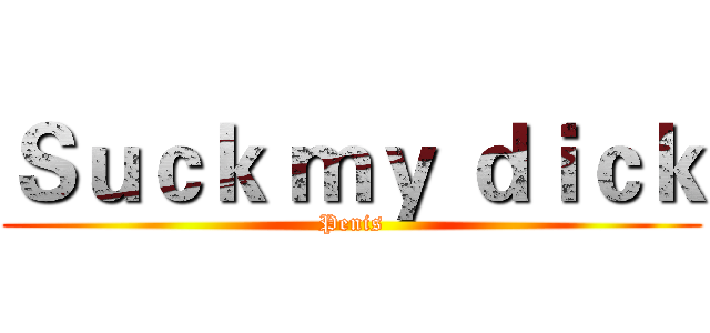 Ｓｕｃｋ ｍｙ ｄｉｃｋ (Penis)