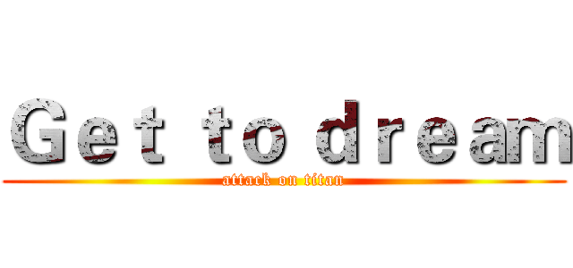Ｇｅｔ ｔｏ ｄｒｅａｍ (attack on titan)