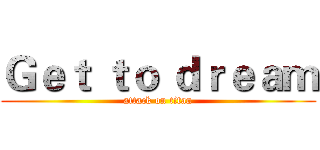 Ｇｅｔ ｔｏ ｄｒｅａｍ (attack on titan)