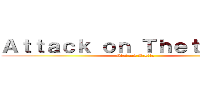 Ａｔｔａｃｋ ｏｎ Ｔｈｅｔａ Ｔａｕ (Gigi and Austin)