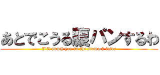 あとでこうる腹パンするわ (I'll punch you in the stomach later)
