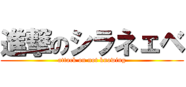 進撃のシラネェベ (attack on not knowing)