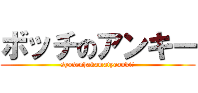 ボッチのアンキー (syosenhakamatyoankiー)