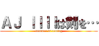 ＡＪ ＩＩＩＩは剣を… (summer is coming)