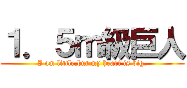 １．５ｍ級巨人 (I am little,but my heart is big.)