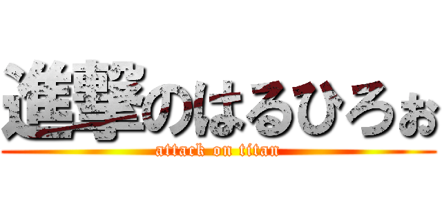 進撃のはるひろぉ (attack on titan)