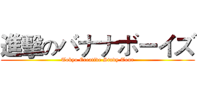 進擊のバナナボーイズ (Tokyo Creative Study Tour)