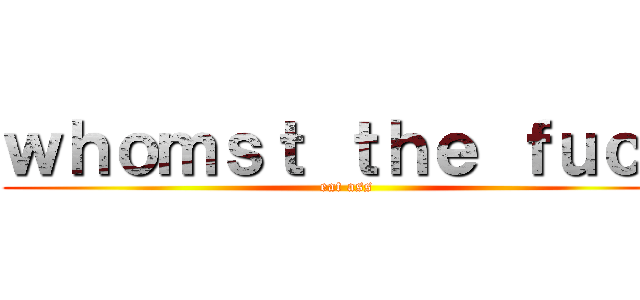 ｗｈｏｍｓｔ ｔｈｅ ｆｕｃｃ (eat ass)