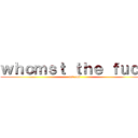 ｗｈｏｍｓｔ ｔｈｅ ｆｕｃｃ (eat ass)