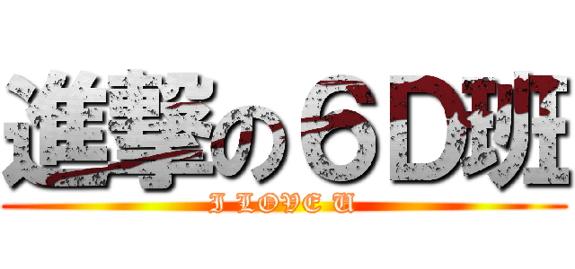 進撃の６Ｄ班 (I LOVE U)