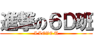 進撃の６Ｄ班 (I LOVE U)